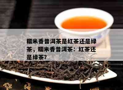 糯米香普洱茶是红茶还是绿茶，糯米香普洱茶：红茶还是绿茶？