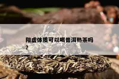 阳虚体质可以喝普洱熟茶吗？