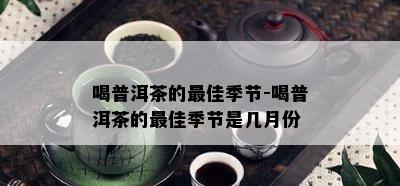 喝普洱茶的更佳季节-喝普洱茶的更佳季节是几月份