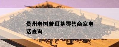 贵州老树普洱茶零售商家电话查询