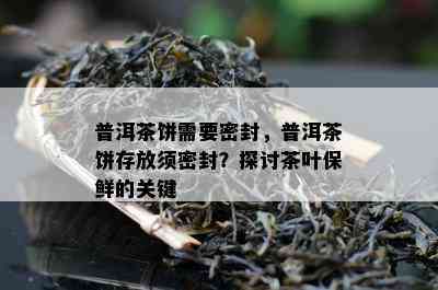 普洱茶饼需要密封，普洱茶饼存放须密封？探讨茶叶保鲜的关键