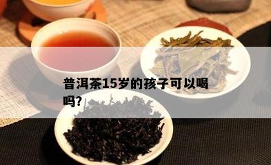 普洱茶15岁的孩子可以喝吗？