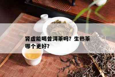 肾虚能喝普洱茶吗？生熟茶哪个更好？