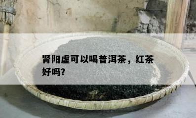 肾阳虚可以喝普洱茶，红茶好吗？