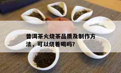 普洱茶火烧茶品质及制作方法，可以烧着喝吗？