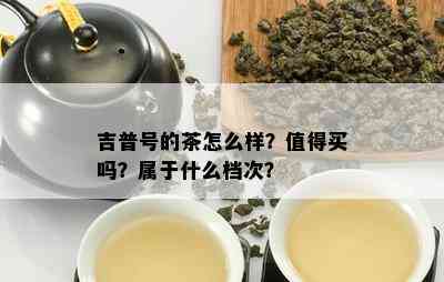 吉普号的茶怎么样？值得买吗？属于什么档次？