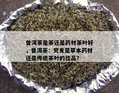 普洱茶是茶还是材茶叶好，普洱茶：究竟是草本材还是传统茶叶的佳品？