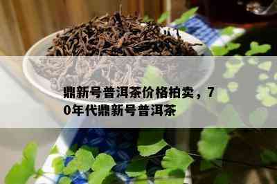 鼎新号普洱茶价格拍卖，70年代鼎新号普洱茶