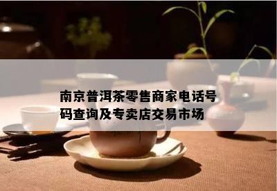 南京普洱茶零售商家电话号码查询及专卖店交易市场