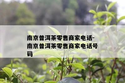 南京普洱茶零售商家电话-南京普洱茶零售商家电话号码