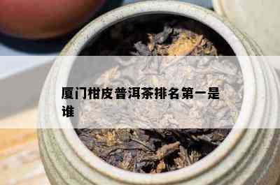 厦门柑皮普洱茶排名之一是谁