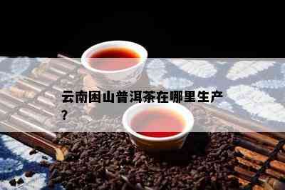 云南困山普洱茶在哪里生产？