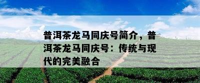 普洱茶龙马同庆号简介，普洱茶龙马同庆号：传统与现代的完美融合