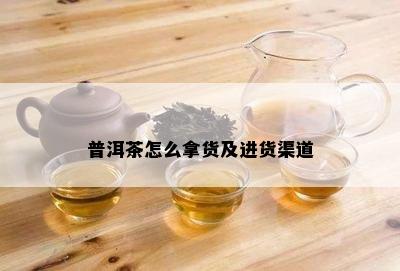 普洱茶怎么拿货及进货渠道