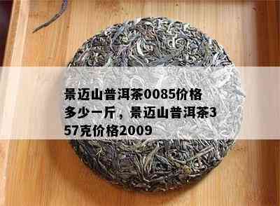 景迈山普洱茶0085价格多少一斤，景迈山普洱茶357克价格2009