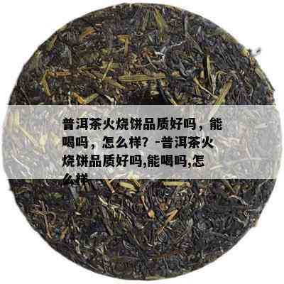 普洱茶火烧饼品质好吗，能喝吗，怎么样？-普洱茶火烧饼品质好吗,能喝吗,怎么样