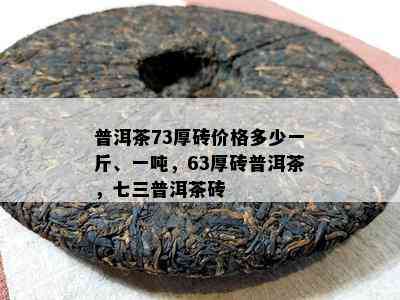 普洱茶73厚砖价格多少一斤、一吨，63厚砖普洱茶，七三普洱茶砖