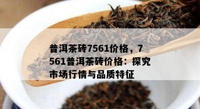 普洱茶砖7561价格，7561普洱茶砖价格：探究市场行情与品质特征