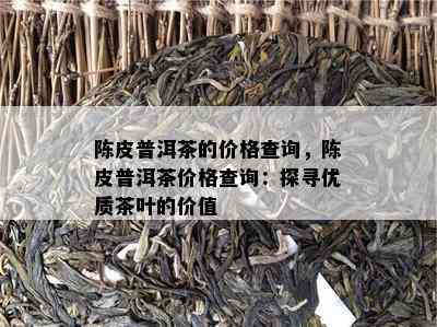 陈皮普洱茶的价格查询，陈皮普洱茶价格查询：探寻优质茶叶的价值