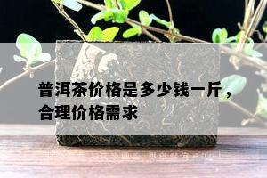 普洱茶价格是多少钱一斤，合理价格需求