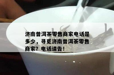 济南普洱茶零售商家电话是多少，寻觅济南普洱茶零售商家？电话请告！