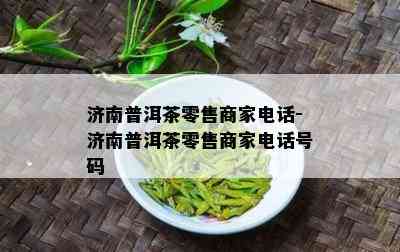 济南普洱茶零售商家电话-济南普洱茶零售商家电话号码