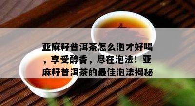 亚麻籽普洱茶怎么泡才好喝，享受醇香，尽在泡法！亚麻籽普洱茶的更佳泡法揭秘