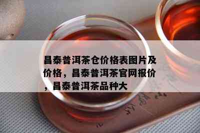 昌泰普洱茶仓价格表图片及价格，昌泰普洱茶官网报价，昌泰普洱茶品种大