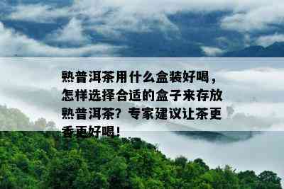 熟普洱茶用什么盒装好喝，怎样选择合适的盒子来存放熟普洱茶？专家建议让茶更香更好喝！