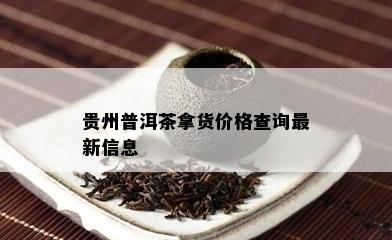 贵州普洱茶拿货价格查询最新信息