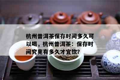 杭州普洱茶保存时间多久可以喝，杭州普洱茶：保存时间究竟有多久才宜饮？