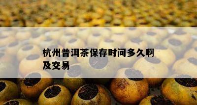 杭州普洱茶保存时间多久啊及交易