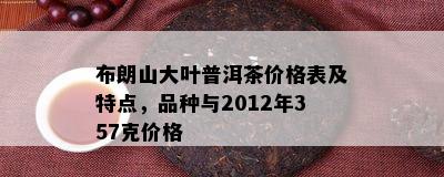 布朗山大叶普洱茶价格表及特点，品种与2012年357克价格