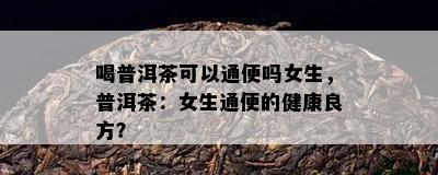 喝普洱茶可以通便吗女生，普洱茶：女生通便的健康良方？