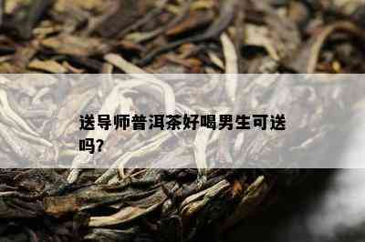 送导师普洱茶好喝男生可送吗？