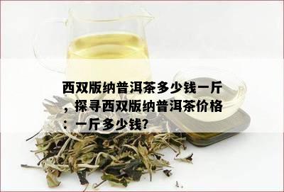 西双版纳普洱茶多少钱一斤，探寻西双版纳普洱茶价格：一斤多少钱？