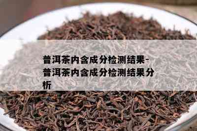 普洱茶内含成分检测结果-普洱茶内含成分检测结果分析