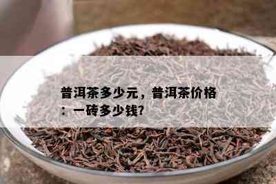 普洱茶多少元，普洱茶价格：一砖多少钱？