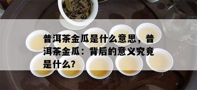 普洱茶金瓜是什么意思，普洱茶金瓜：背后的意义究竟是什么？