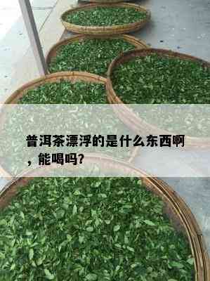 普洱茶漂浮的是什么东西啊，能喝吗？