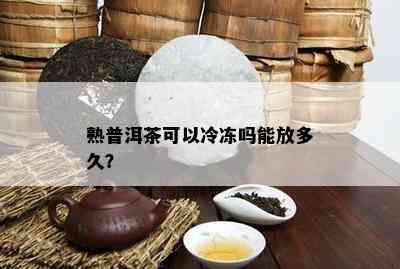 熟普洱茶可以冷冻吗能放多久？