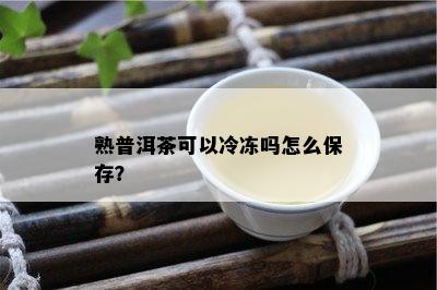 熟普洱茶可以冷冻吗怎么保存？