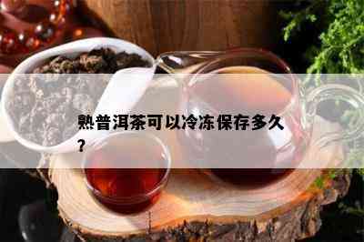 熟普洱茶可以冷冻保存多久？