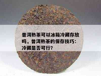 普洱熟茶可以冰箱冷藏存放吗，普洱熟茶的保存技巧：冷藏是否可行？