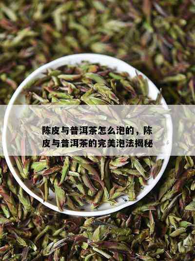 陈皮与普洱茶怎么泡的，陈皮与普洱茶的完美泡法揭秘