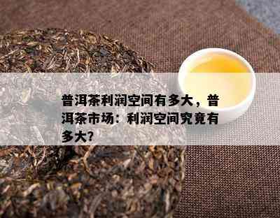 普洱茶利润空间有多大，普洱茶市场：利润空间究竟有多大？