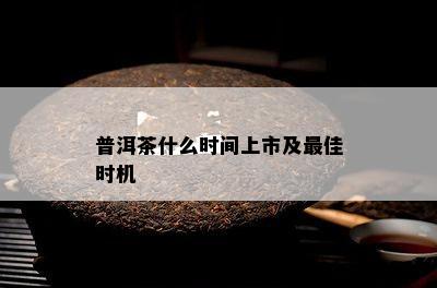 普洱茶什么时间上市及更佳时机