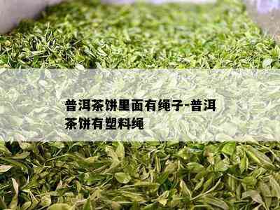 普洱茶饼里面有绳子-普洱茶饼有塑料绳