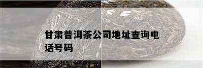 甘肃普洱茶公司地址查询电话号码