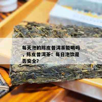 每天泡的陈皮普洱茶能喝吗，陈皮普洱茶：每日泡饮是否安全？